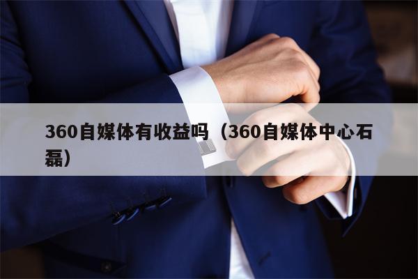 360自媒体有收益吗（360自媒体中心石磊）