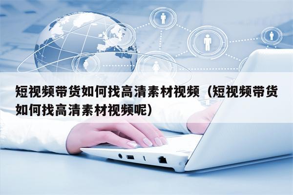 短视频带货如何找高清素材视频（短视频带货如何找高清素材视频呢）