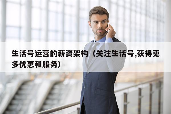 生活号运营的薪资架构（关注生活号,获得更多优惠和服务）