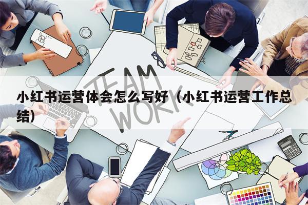 小红书运营体会怎么写好（小红书运营工作总结）
