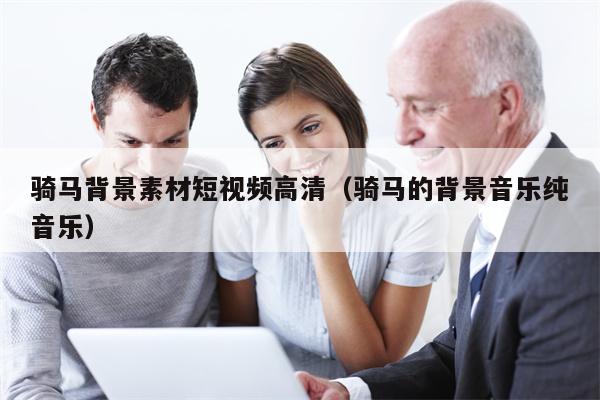 骑马背景素材短视频高清（骑马的背景音乐纯音乐）