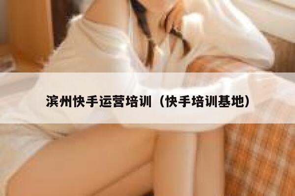 滨州快手运营培训（快手培训基地）