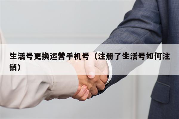 生活号更换运营手机号（注册了生活号如何注销）