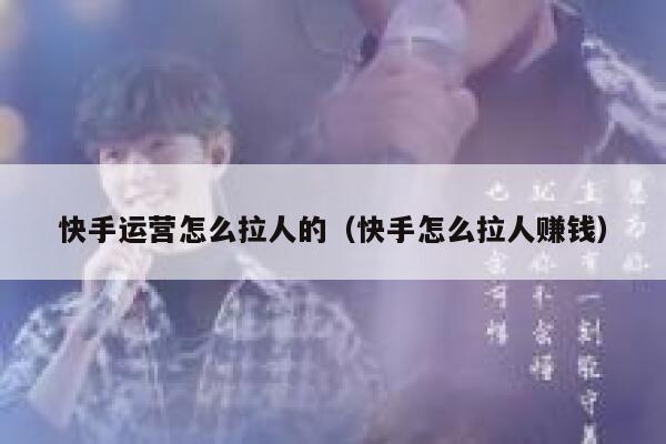 快手运营怎么拉人的（快手怎么拉人赚钱）