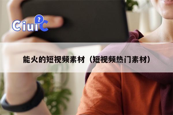能火的短视频素材（短视频热门素材）