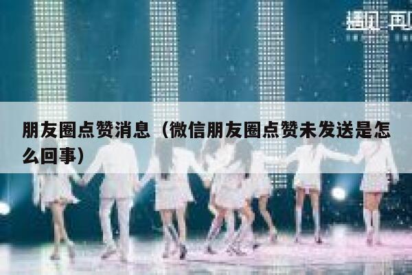 朋友圈点赞消息（微信朋友圈点赞未发送是怎么回事）