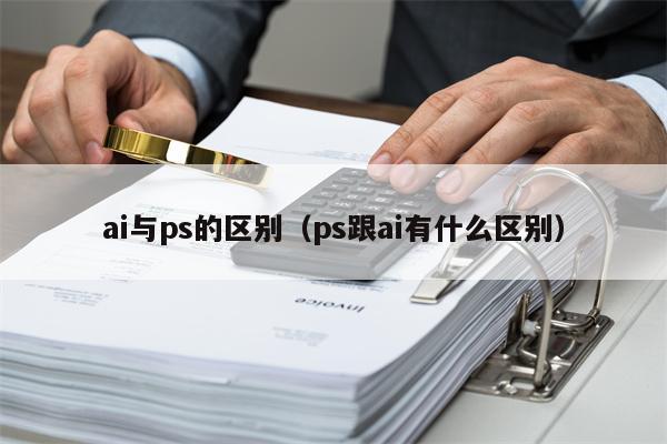 ai与ps的区别（ps跟ai有什么区别）