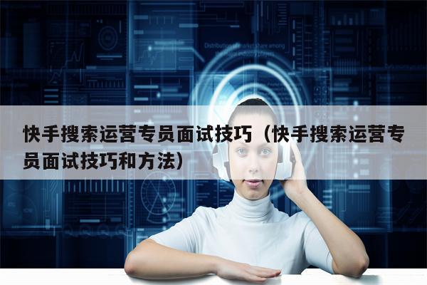 快手搜索运营专员面试技巧（快手搜索运营专员面试技巧和方法）