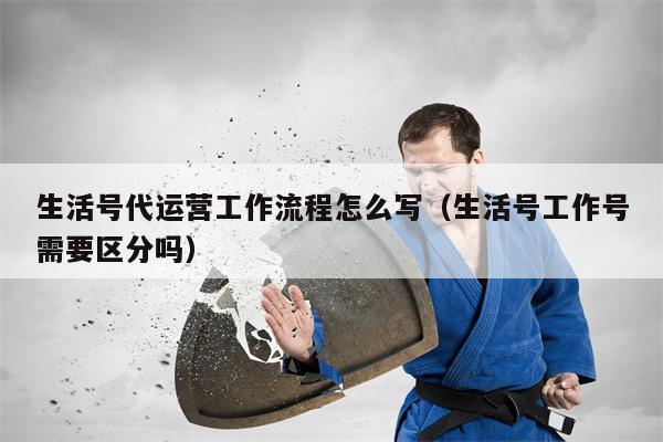生活号代运营工作流程怎么写（生活号工作号需要区分吗）