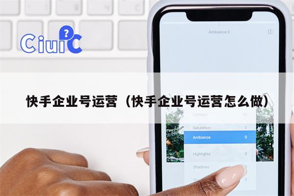 快手企业号运营（快手企业号运营怎么做）
