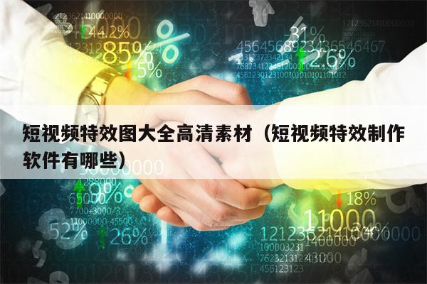 短视频特效图大全高清素材（短视频特效制作软件有哪些）