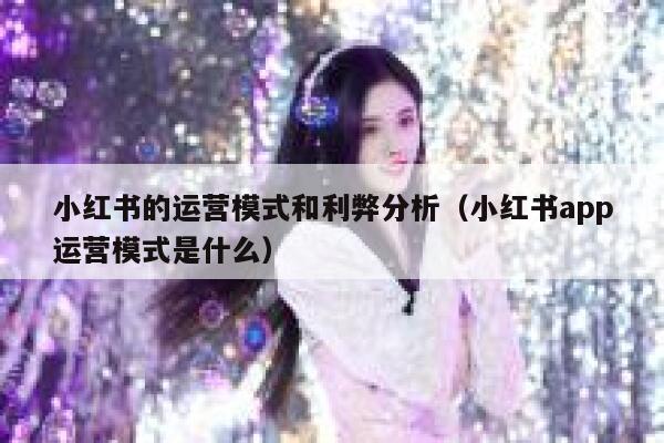 小红书的运营模式和利弊分析（小红书app运营模式是什么）