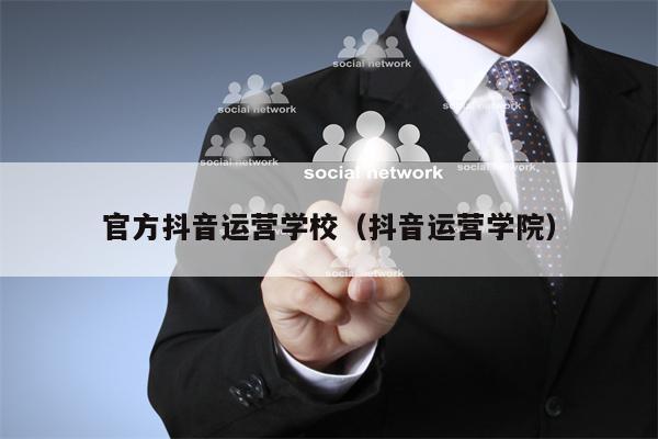 官方抖音运营学校（抖音运营学院）