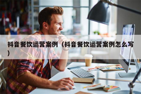 抖音餐饮运营案例（抖音餐饮运营案例怎么写）