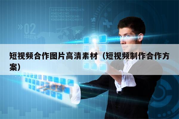 短视频合作图片高清素材（短视频制作合作方案）