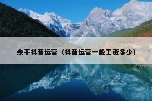 余干抖音运营（抖音运营一般工资多少）