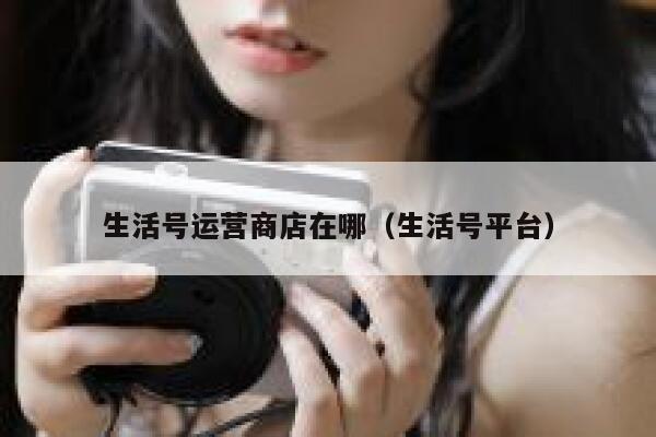 生活号运营商店在哪（生活号平台）