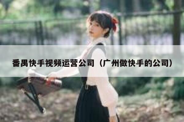 番禺快手视频运营公司（广州做快手的公司）