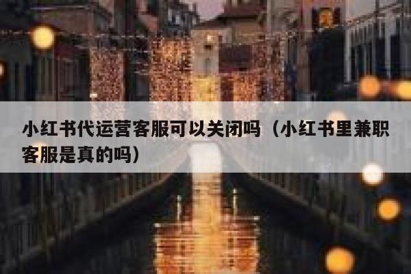 小红书代运营客服可以关闭吗（小红书里兼职客服是真的吗）
