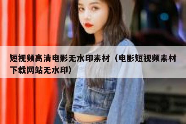 短视频高清电影无水印素材（电影短视频素材下载网站无水印）