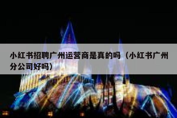 小红书招聘广州运营商是真的吗（小红书广州分公司好吗）