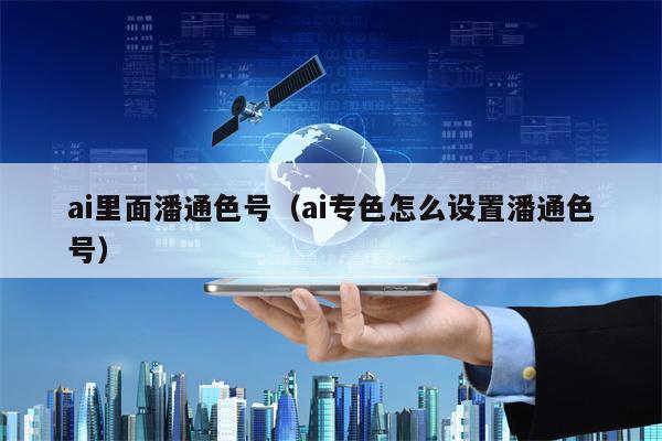 ai里面潘通色号（ai专色怎么设置潘通色号）