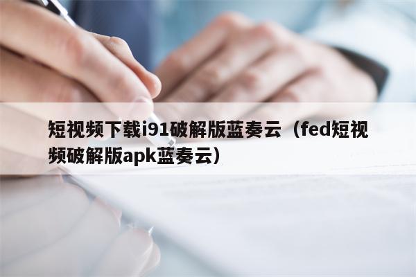 短视频下载i91破解版蓝奏云（fed短视频破解版apk蓝奏云）