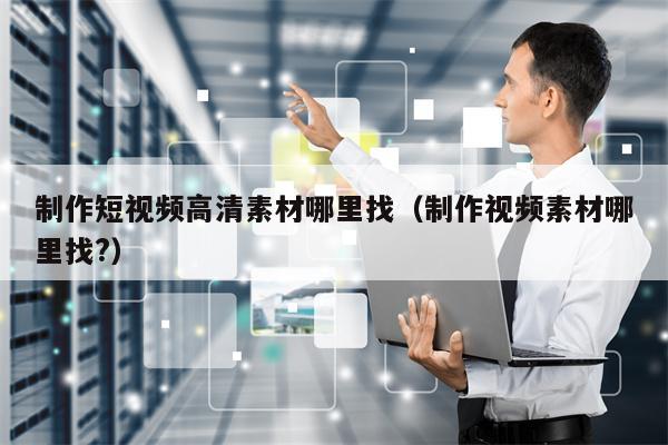 制作短视频高清素材哪里找（制作视频素材哪里找?）