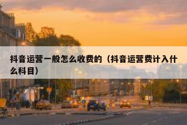 抖音运营一般怎么收费的（抖音运营费计入什么科目）