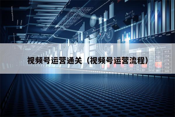视频号运营通关（视频号运营流程）