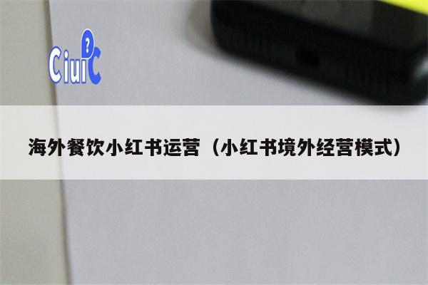 海外餐饮小红书运营（小红书境外经营模式）
