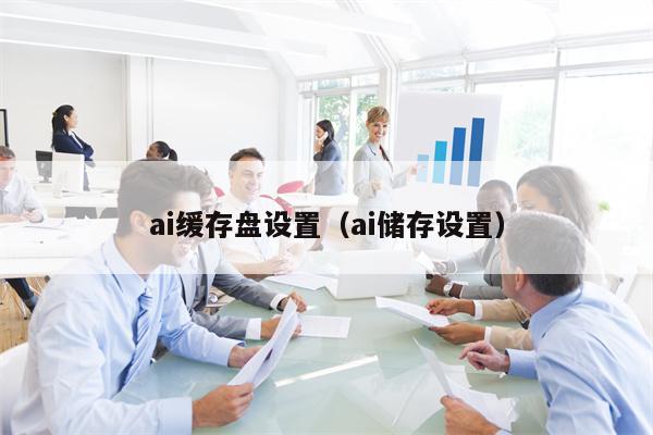 ai缓存盘设置（ai储存设置）