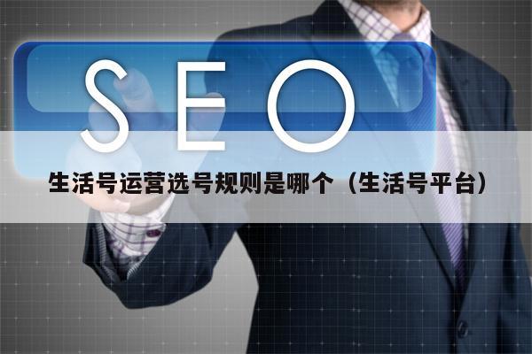 生活号运营选号规则是哪个（生活号平台）