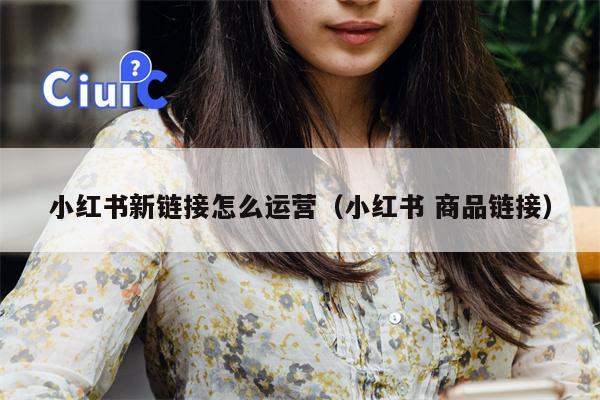 小红书新链接怎么运营（小红书 商品链接）