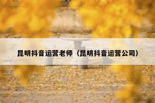 昆明抖音运营老师（昆明抖音运营公司）
