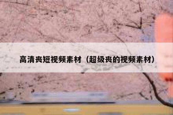 高清丧短视频素材（超级丧的视频素材）