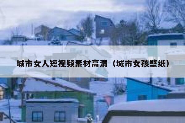 城市女人短视频素材高清（城市女孩壁纸）