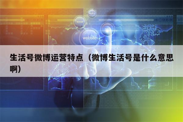 生活号微博运营特点（微博生活号是什么意思啊）