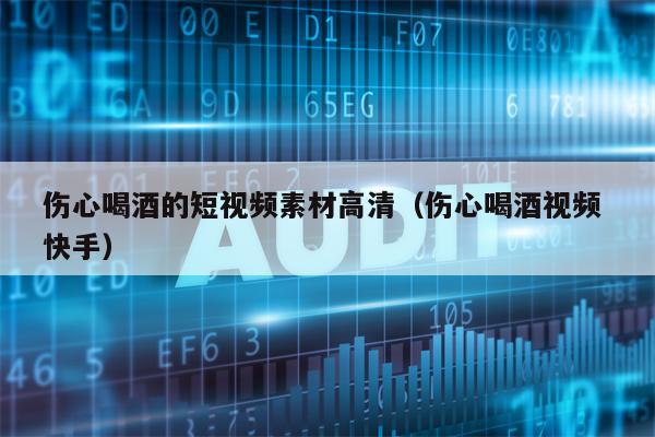 伤心喝酒的短视频素材高清（伤心喝酒视频 快手）