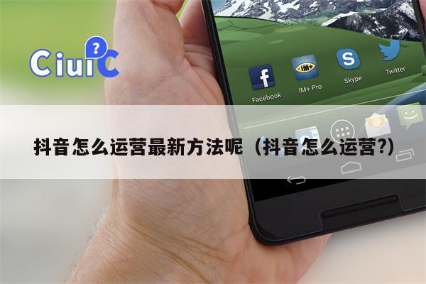 抖音怎么运营最新方法呢（抖音怎么运营?）