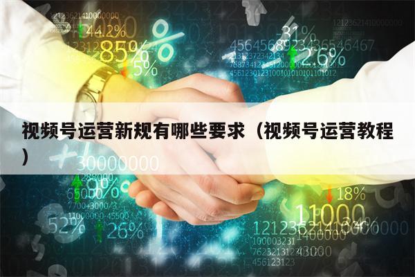 视频号运营新规有哪些要求（视频号运营教程）