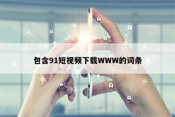 包含91短视频下载WWW的词条