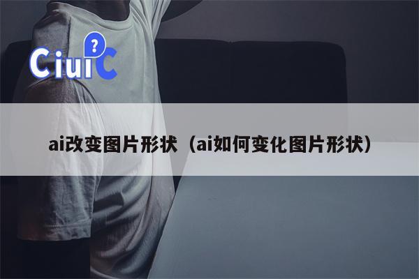 ai改变图片形状（ai如何变化图片形状）