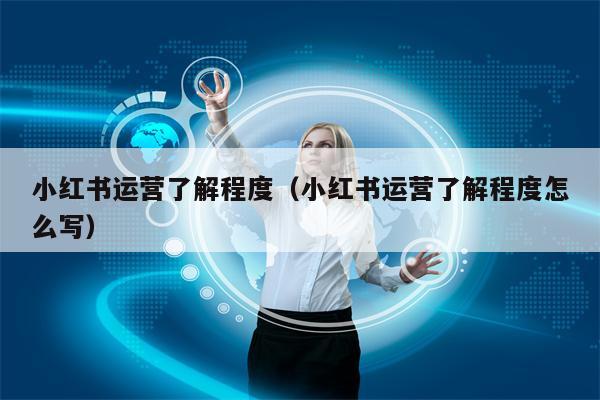 小红书运营了解程度（小红书运营了解程度怎么写）