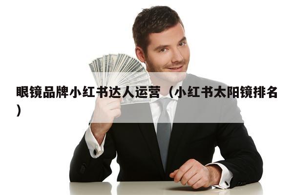 眼镜品牌小红书达人运营（小红书太阳镜排名）