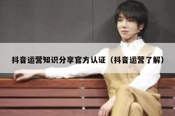 抖音运营知识分享官方认证（抖音运营了解）
