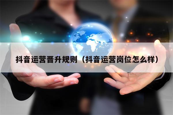 抖音运营晋升规则（抖音运营岗位怎么样）