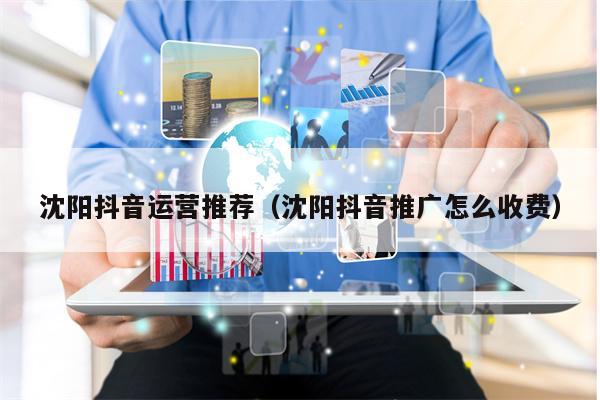 沈阳抖音运营推荐（沈阳抖音推广怎么收费）