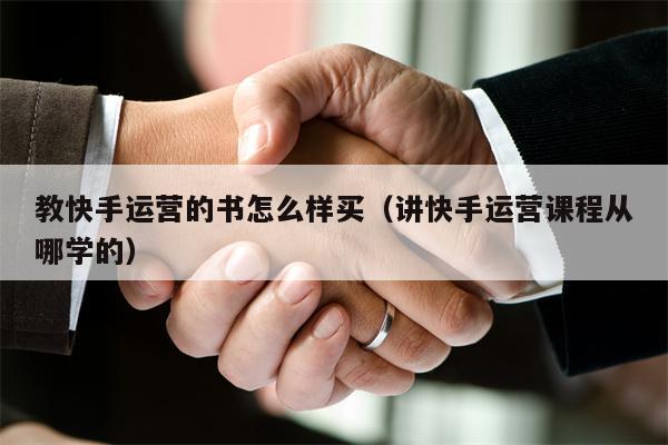 教快手运营的书怎么样买(讲快手运营课程从哪学的)