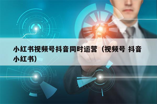 小红书视频号抖音同时运营(视频号 抖音 小红书)